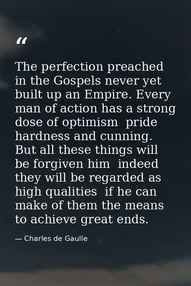 The perfection preached in the Gospels never yet built up an Empire. Every man of action has a strong dose of optimism   — Charles de Gaulle