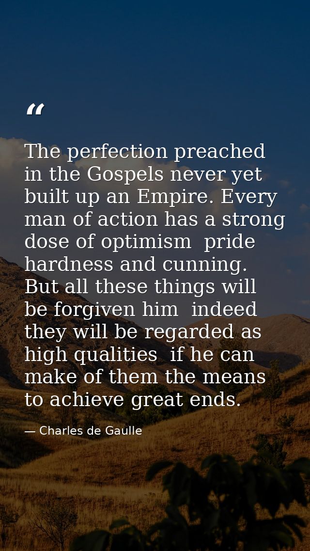 The perfection preached in the Gospels never yet built up an Empire. Every man of action has a strong dose of optimism   — Charles de Gaulle