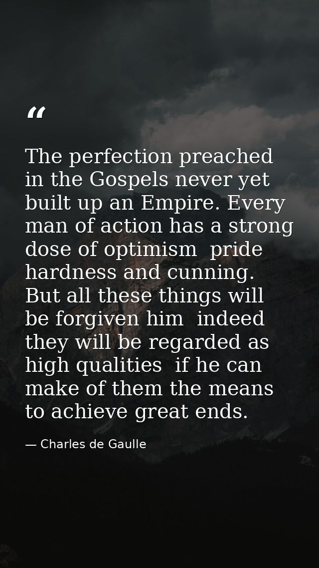 The perfection preached in the Gospels never yet built up an Empire. Every man of action has a strong dose of optimism   — Charles de Gaulle