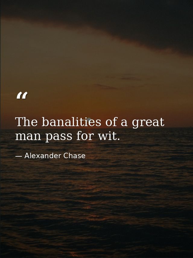 The banalities of a great man pass for wit. — Alexander Chase