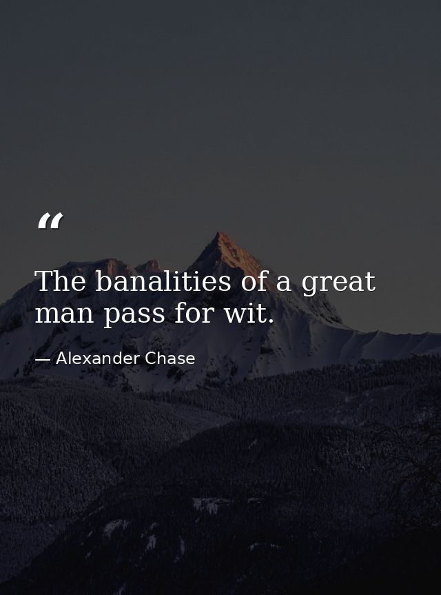 The banalities of a great man pass for wit. — Alexander Chase
