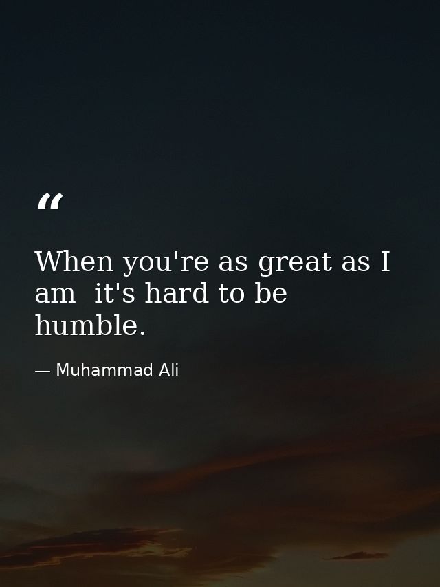 When you're as great as I am  it's hard to be humble. — Muhammad Ali