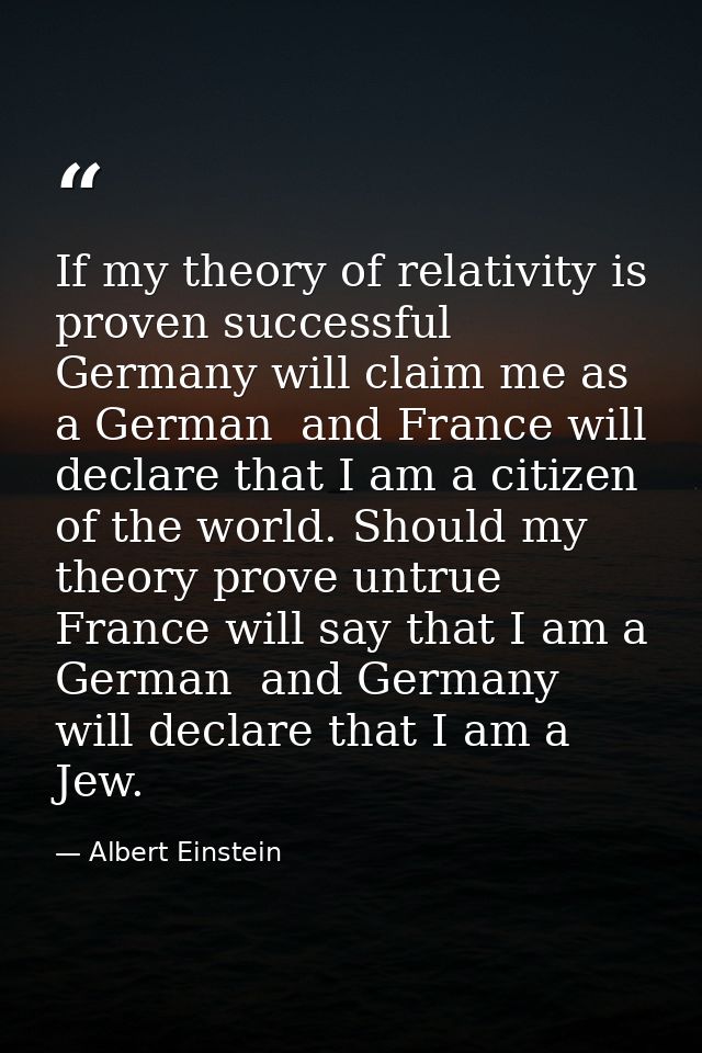 If my theory of relativity is proven successful  Germany will claim me as a German  and France will declare that I am a  — Albert Einstein