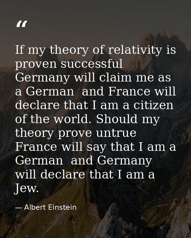 If my theory of relativity is proven successful  Germany will claim me as a German  and France will declare that I am a  — Albert Einstein