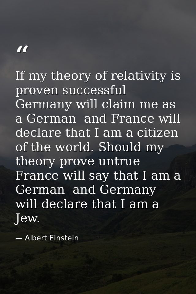If my theory of relativity is proven successful  Germany will claim me as a German  and France will declare that I am a  — Albert Einstein