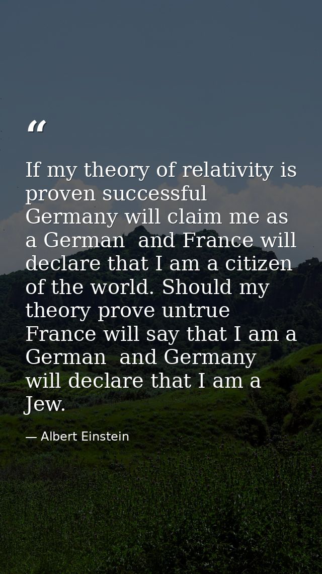 If my theory of relativity is proven successful  Germany will claim me as a German  and France will declare that I am a  — Albert Einstein
