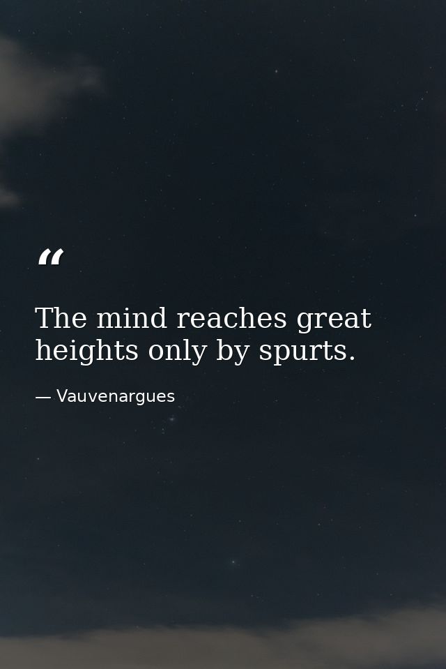 The mind reaches great heights only by spurts. — Vauvenargues