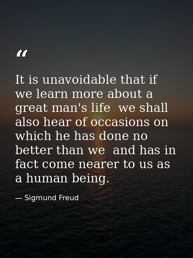 It is unavoidable that if we learn more about a great man's life  we shall also hear of occasions on which he has done n — Sigmund Freud