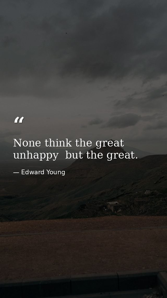 None think the great unhappy  but the great. — Edward Young