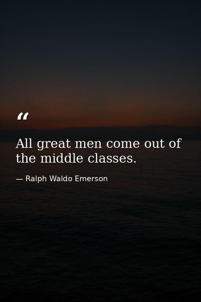 All great men come out of the middle classes. — Ralph Waldo Emerson