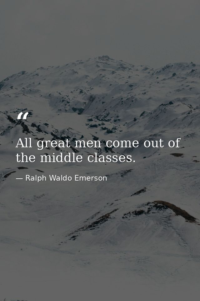 All great men come out of the middle classes. — Ralph Waldo Emerson