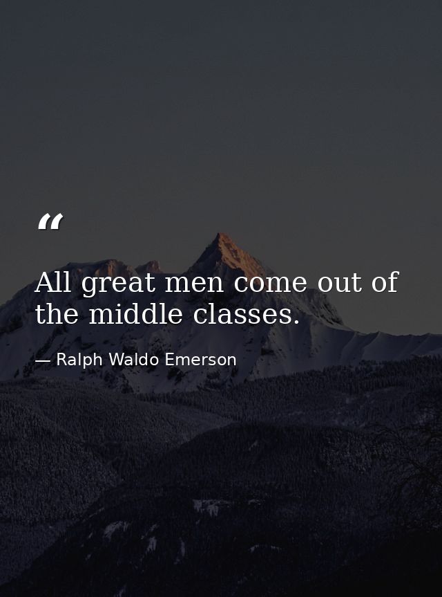All great men come out of the middle classes. — Ralph Waldo Emerson