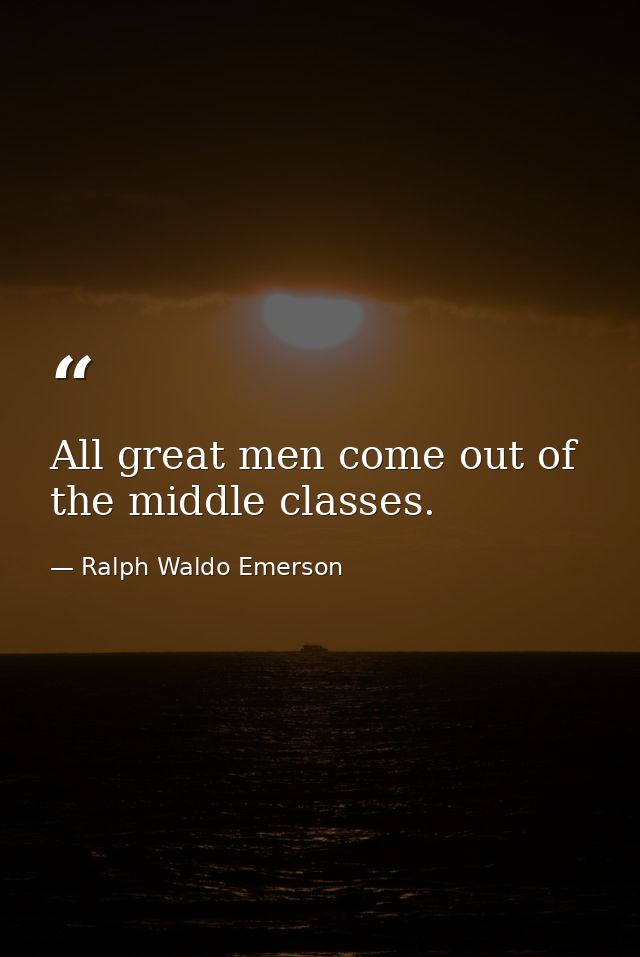 All great men come out of the middle classes. — Ralph Waldo Emerson