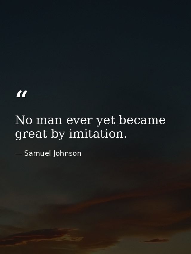 No man ever yet became great by imitation. — Samuel Johnson