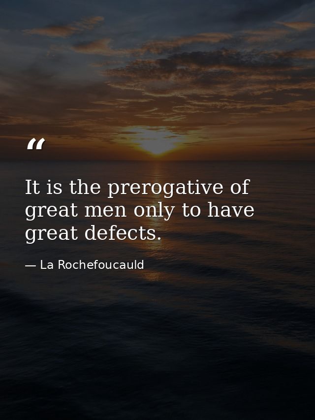 It is the prerogative of great men only to have great defects. — La Rochefoucauld