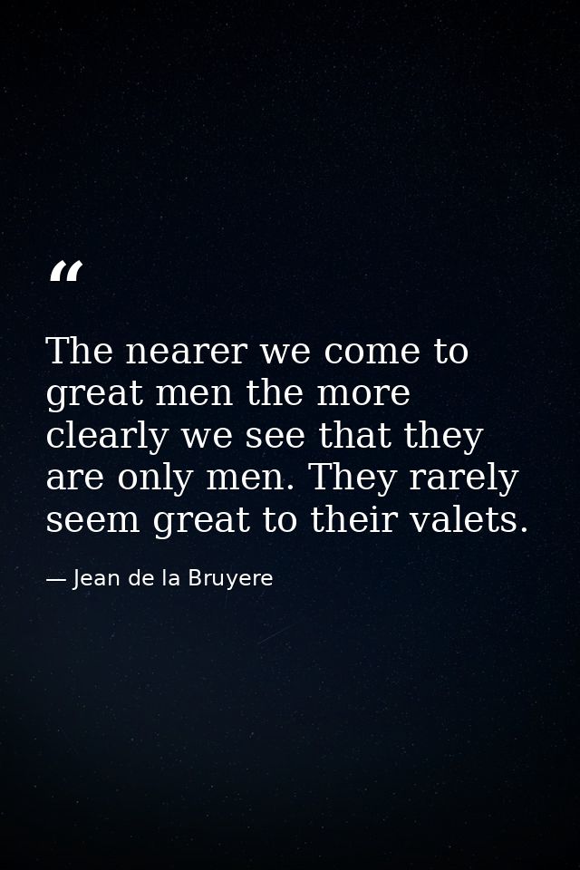 The nearer we come to great men the more clearly we see that they are only men. They rarely seem great to their valets. — Jean de la Bruyere