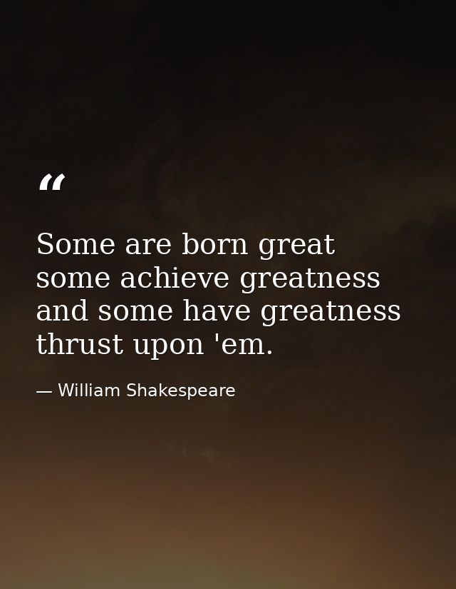Some are born great  some achieve greatness  and some have greatness thrust upon 'em. — William Shakespeare