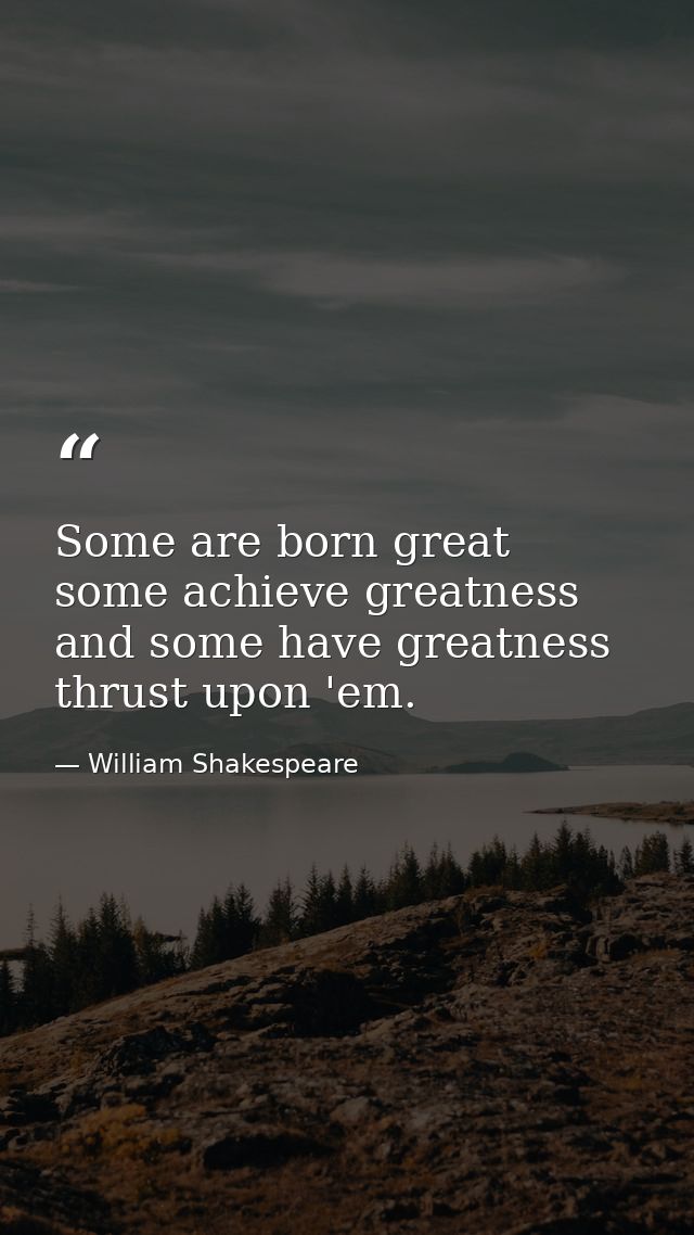Some are born great  some achieve greatness  and some have greatness thrust upon 'em. — William Shakespeare