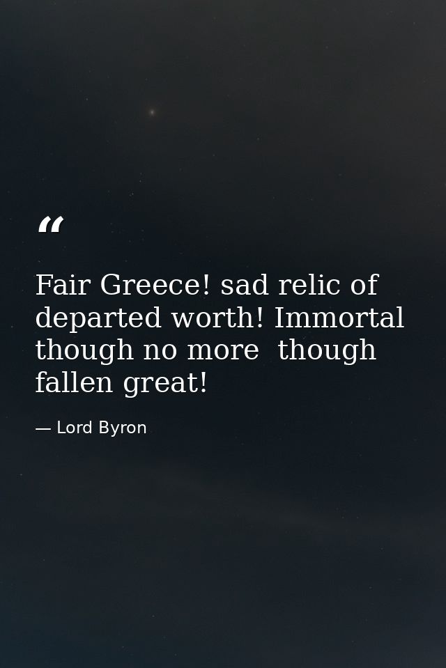 Fair Greece! sad relic of departed worth! Immortal  though no more  though fallen great! — Lord Byron