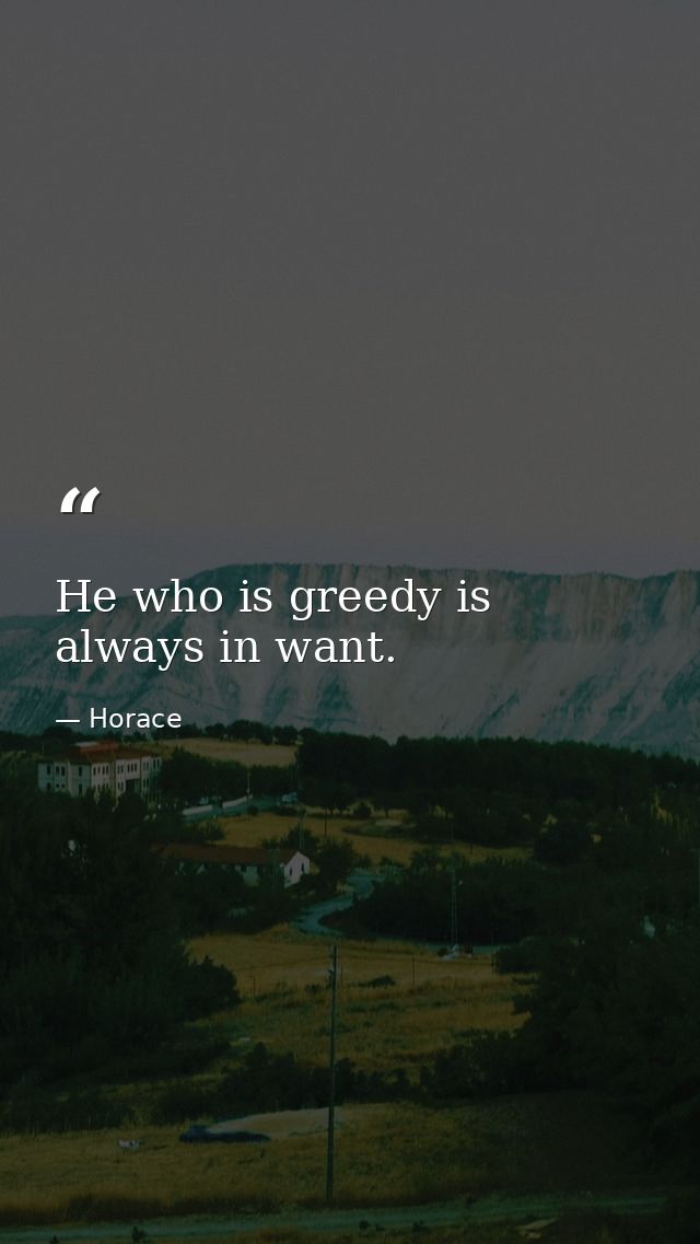 He who is greedy is always in want. — Horace