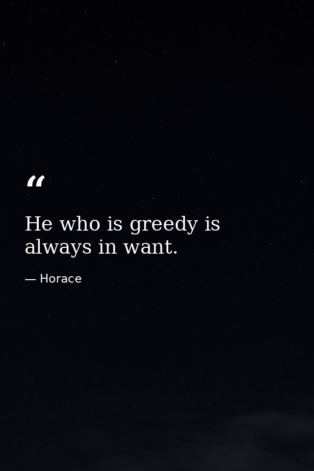 He who is greedy is always in want. — Horace