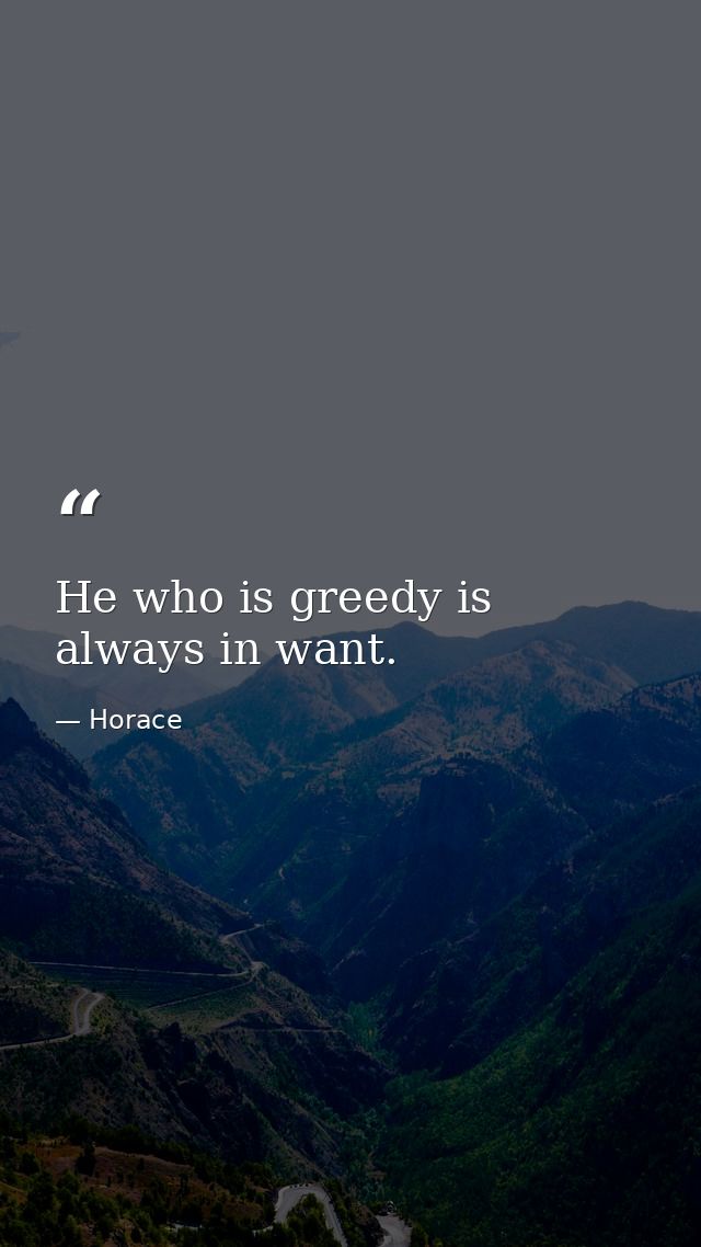 He who is greedy is always in want. — Horace