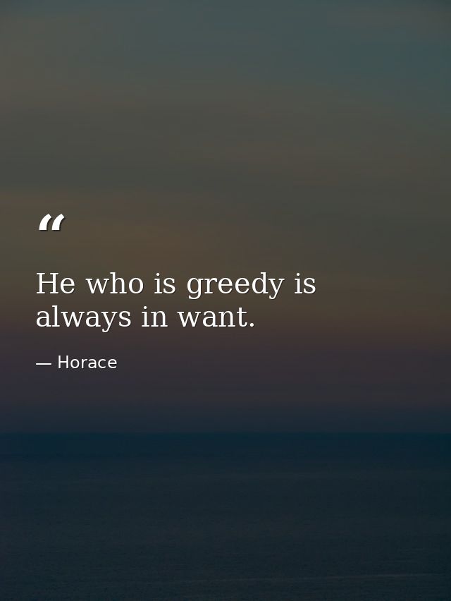 He who is greedy is always in want. — Horace