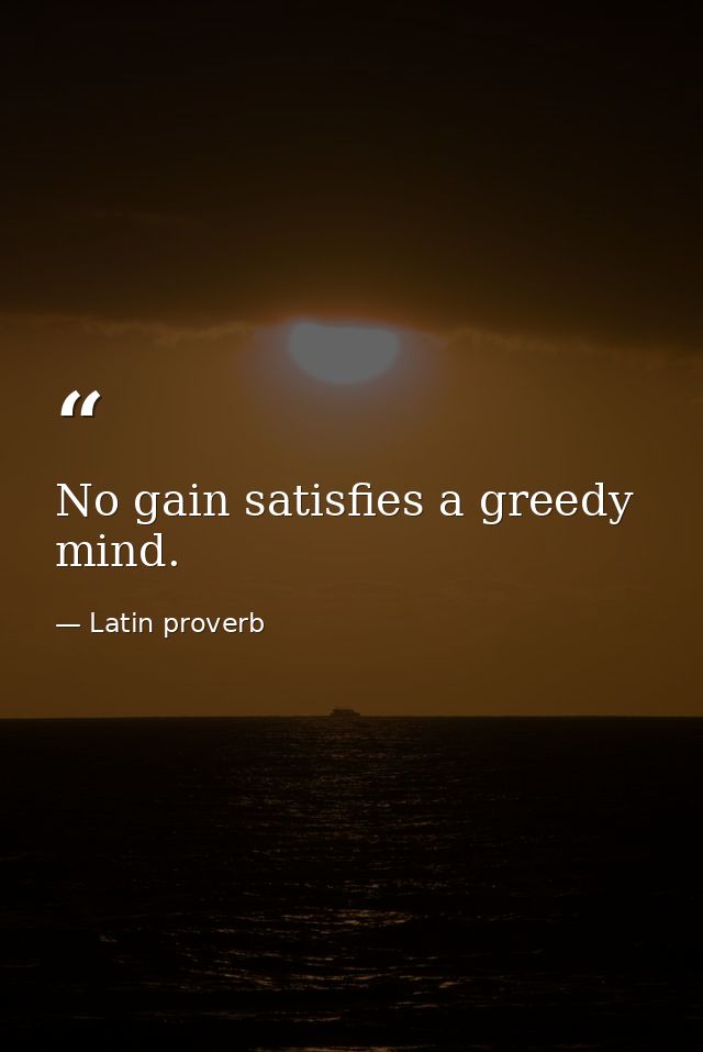 No gain satisfies a greedy mind. — Latin proverb