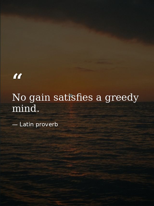 No gain satisfies a greedy mind. — Latin proverb