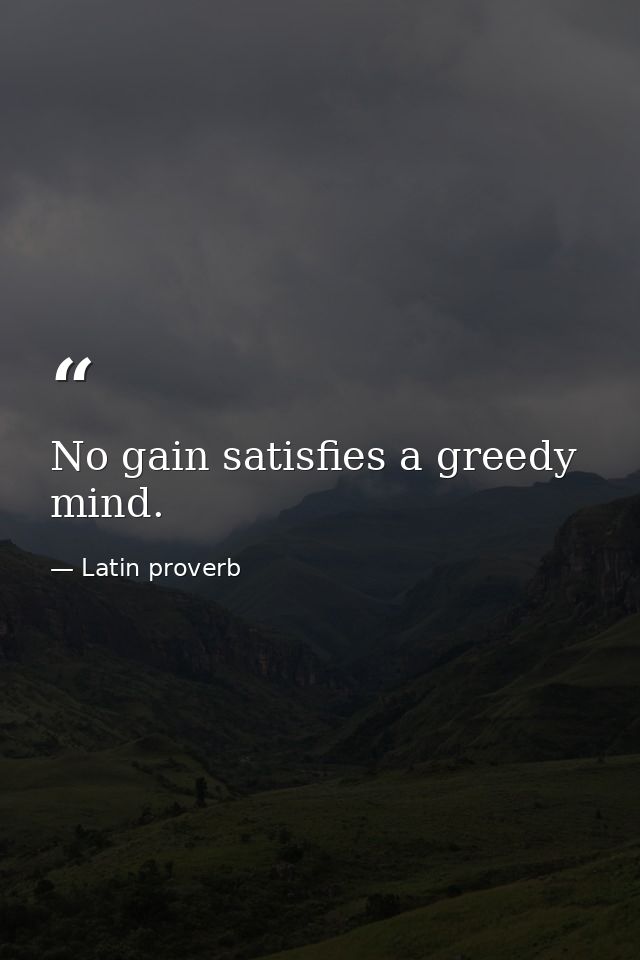 No gain satisfies a greedy mind. — Latin proverb