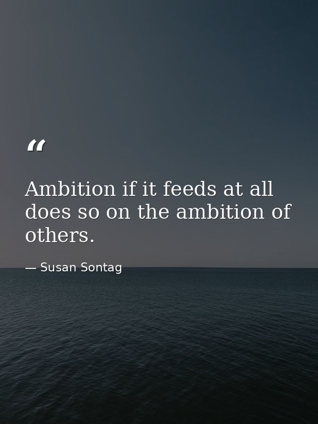 Ambition if it feeds at all  does so on the ambition of others. — Susan Sontag