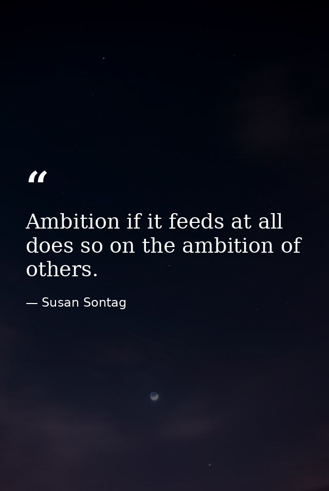 Ambition if it feeds at all  does so on the ambition of others. — Susan Sontag