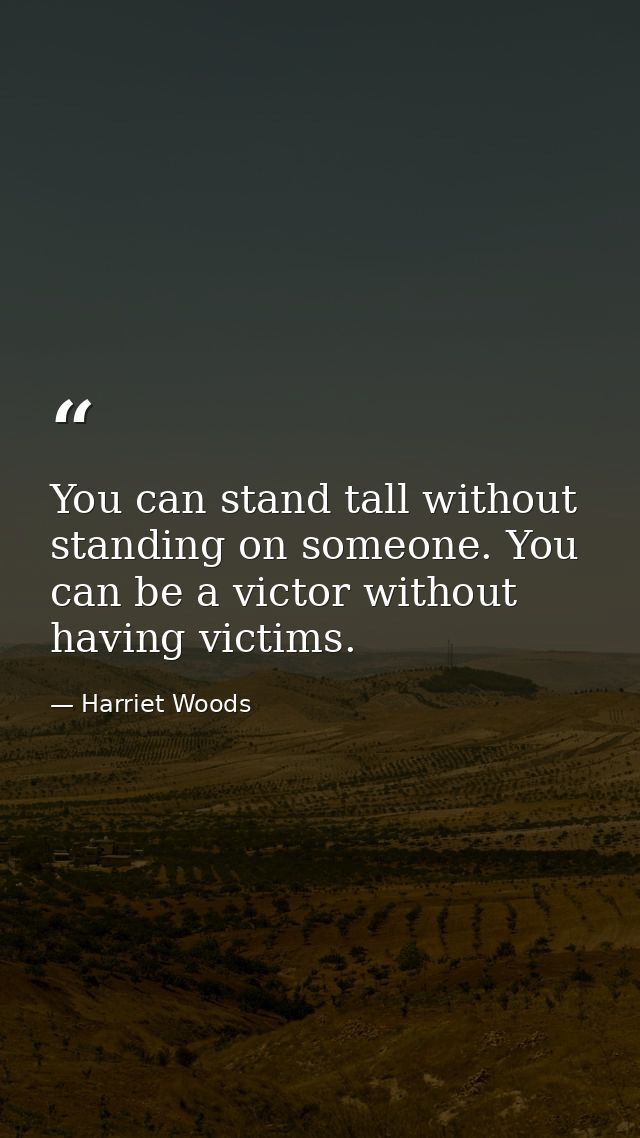 You can stand tall without standing on someone. You can be a victor without having victims. — Harriet Woods