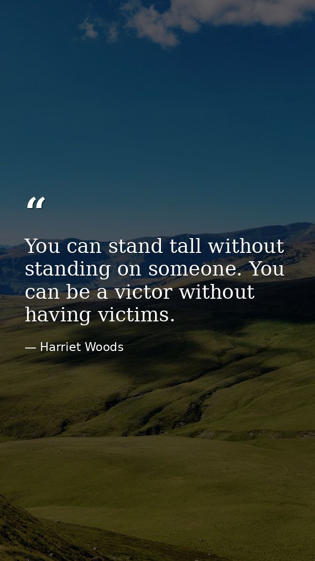 You can stand tall without standing on someone. You can be a victor without having victims. — Harriet Woods