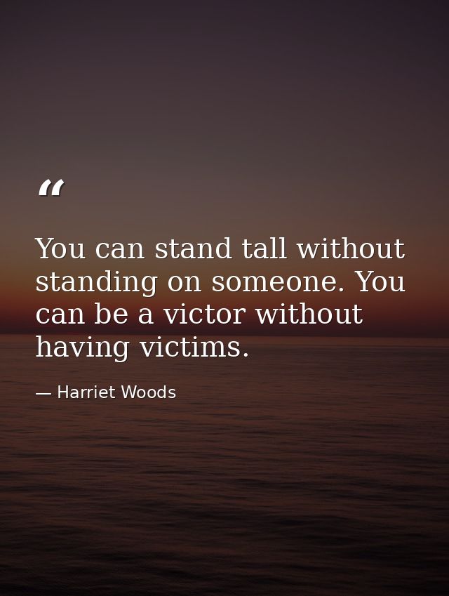 You can stand tall without standing on someone. You can be a victor without having victims. — Harriet Woods