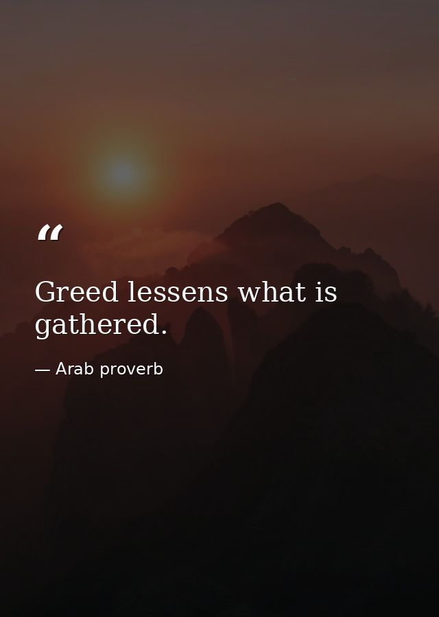 Greed lessens what is gathered. — Arab proverb