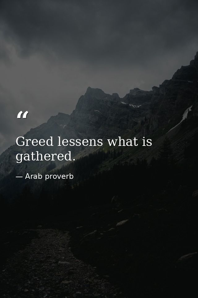 Greed lessens what is gathered. — Arab proverb