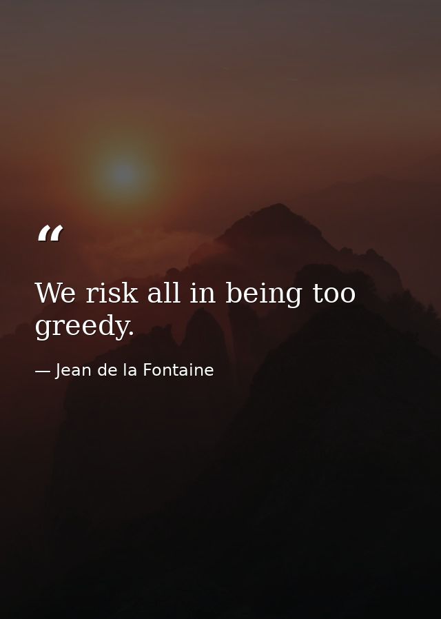 We risk all in being too greedy. — Jean de la Fontaine
