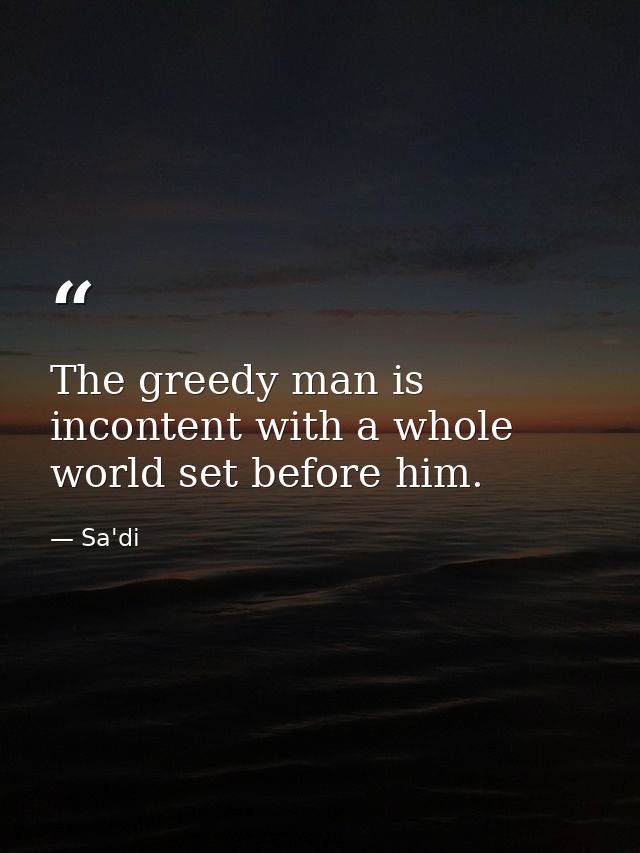 The greedy man is incontent with a whole world set before him. — Sa'di