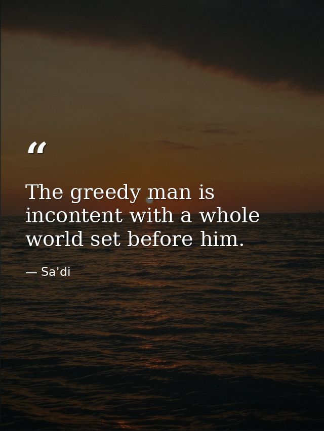 The greedy man is incontent with a whole world set before him. — Sa'di