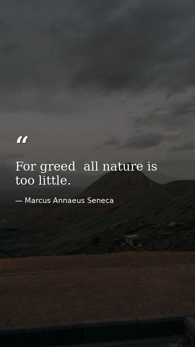 For greed  all nature is too little. — Marcus Annaeus Seneca