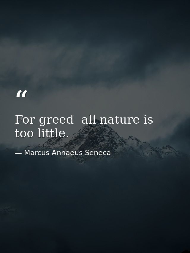 For greed  all nature is too little. — Marcus Annaeus Seneca