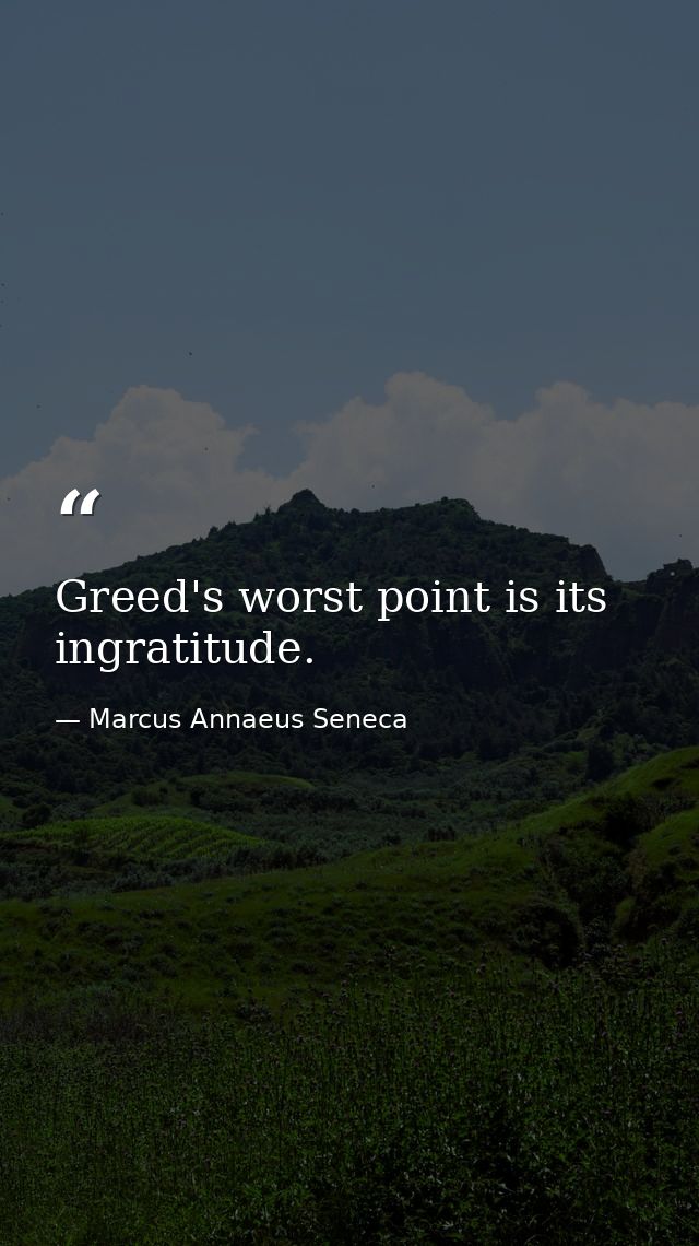 Greed's worst point is its ingratitude. — Marcus Annaeus Seneca