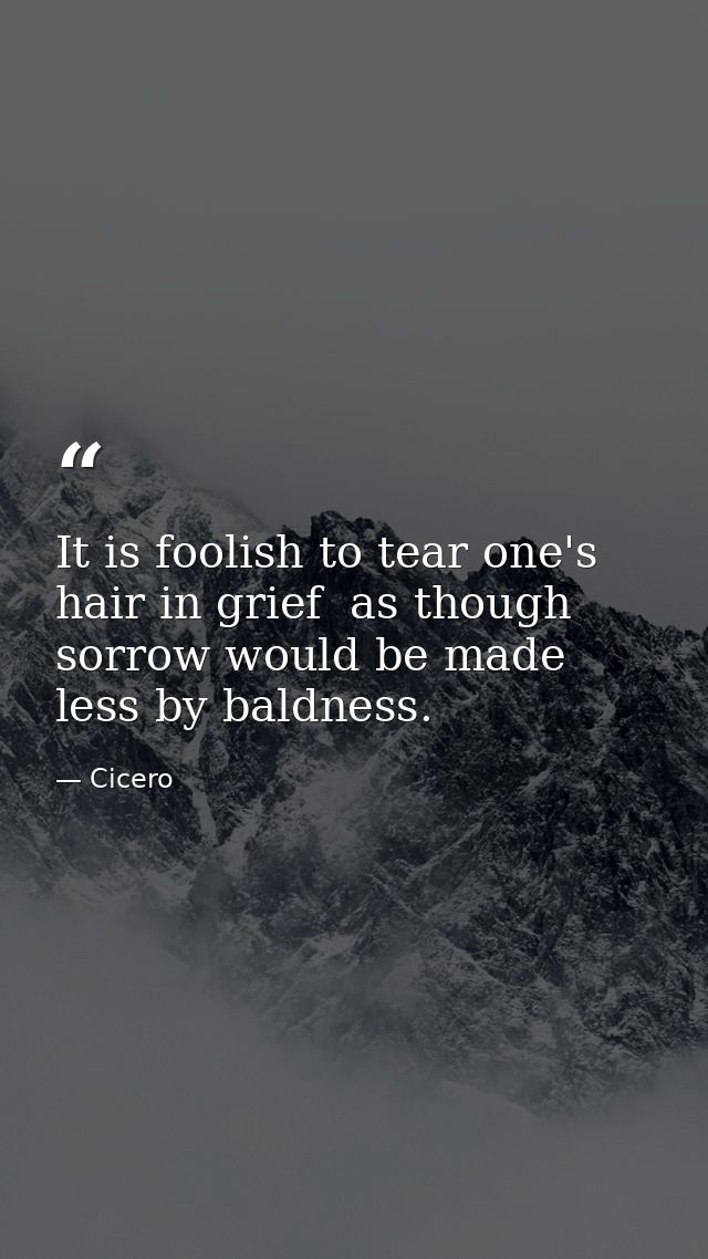 It is foolish to tear one's hair in grief  as though sorrow would be made less by baldness. — Cicero