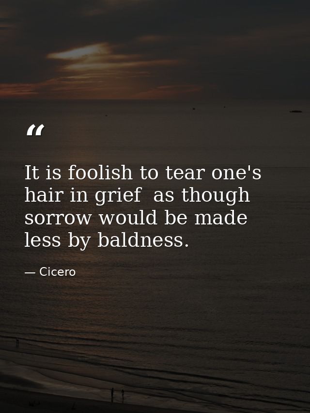 It is foolish to tear one's hair in grief  as though sorrow would be made less by baldness. — Cicero