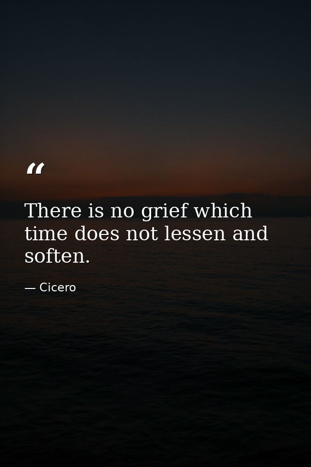 There is no grief which time does not lessen and soften. — Cicero