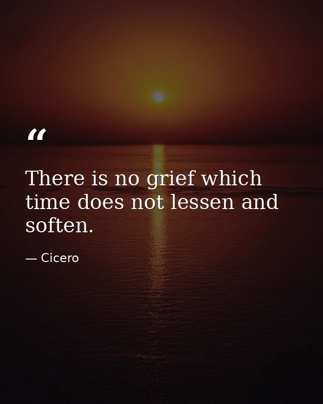 There is no grief which time does not lessen and soften. — Cicero