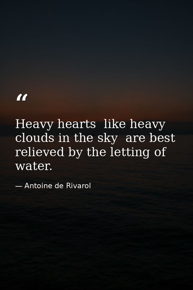 Heavy hearts  like heavy clouds in the sky  are best relieved by the letting of water. — Antoine de Rivarol