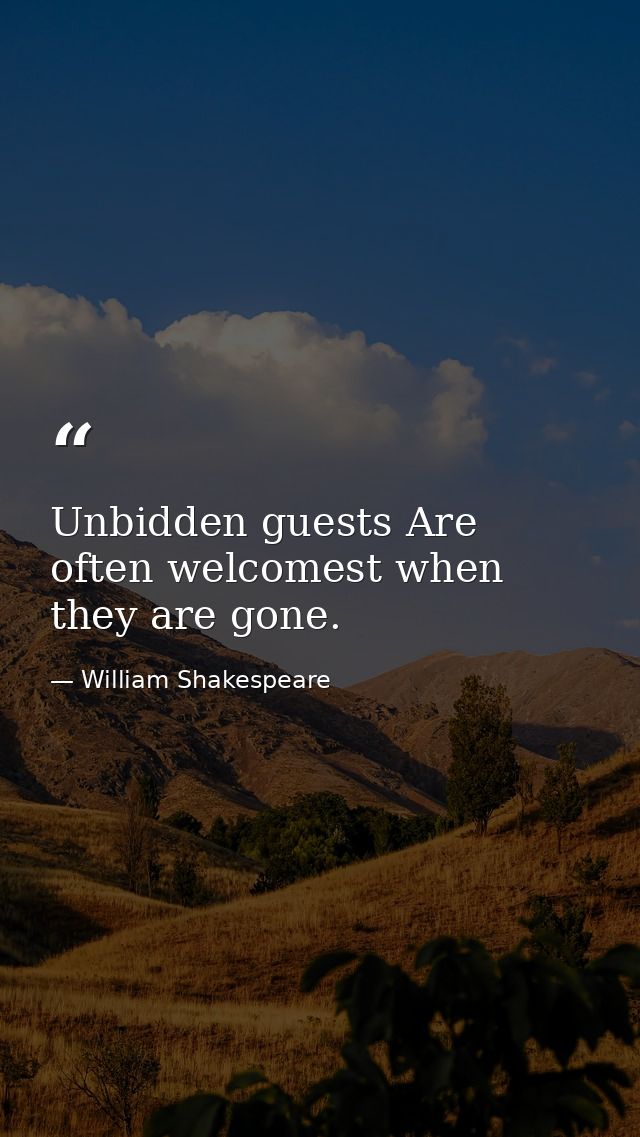 Unbidden guests Are often welcomest when they are gone. — William Shakespeare