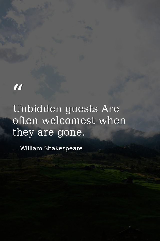 Unbidden guests Are often welcomest when they are gone. — William Shakespeare
